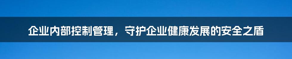 企业内部控制管理，守护企业健康发展的安全之盾