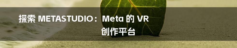 探索 METASTUDIO：Meta 的 VR 创作平台