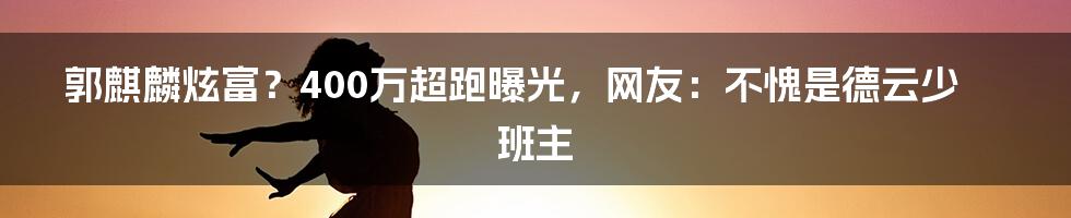 郭麒麟炫富？400万超跑曝光，网友：不愧是德云少班主