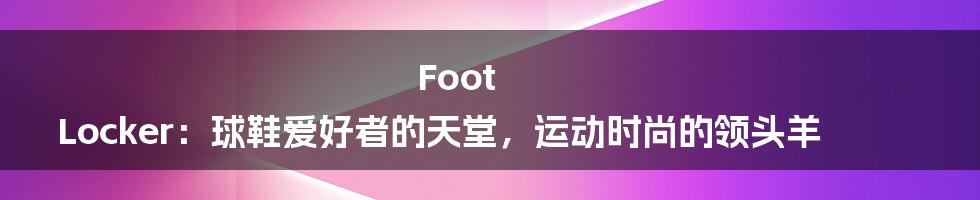 Foot Locker：球鞋爱好者的天堂，运动时尚的领头羊