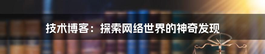 技术博客：探索网络世界的神奇发现