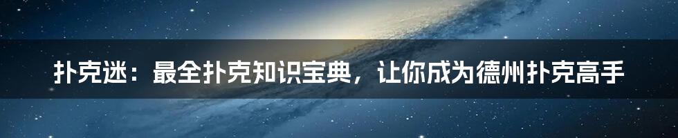 扑克迷：最全扑克知识宝典，让你成为德州扑克高手