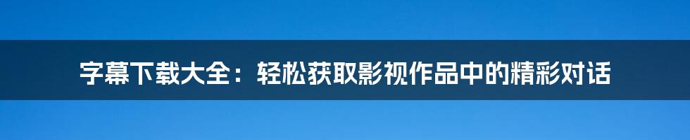 字幕下载大全：轻松获取影视作品中的精彩对话