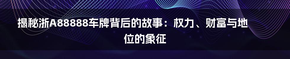 揭秘浙A88888车牌背后的故事：权力、财富与地位的象征