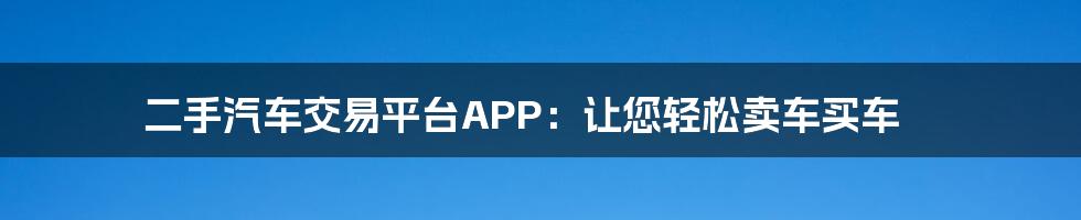 二手汽车交易平台APP：让您轻松卖车买车