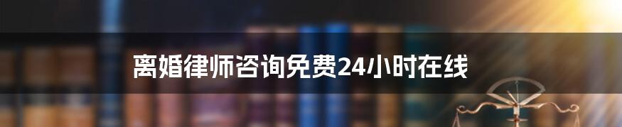 离婚律师咨询免费24小时在线