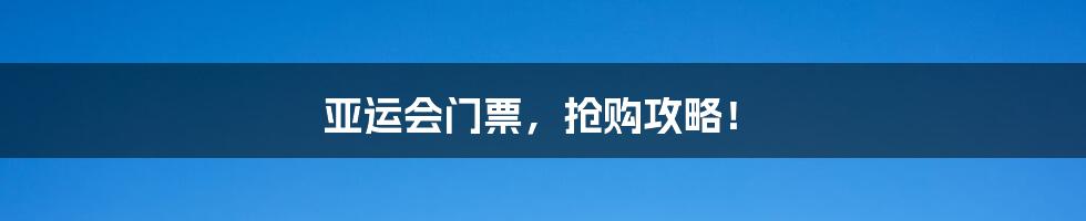 亚运会门票，抢购攻略！