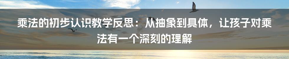 乘法的初步认识教学反思：从抽象到具体，让孩子对乘法有一个深刻的理解