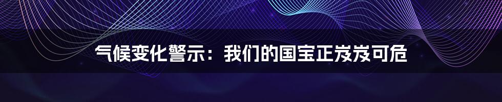 气候变化警示：我们的国宝正岌岌可危