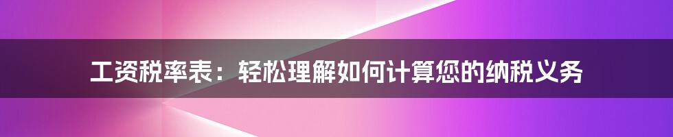 工资税率表：轻松理解如何计算您的纳税义务