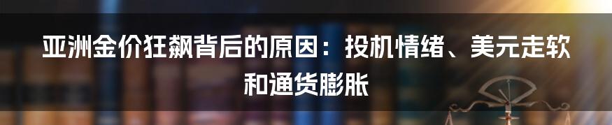 亚洲金价狂飙背后的原因：投机情绪、美元走软和通货膨胀