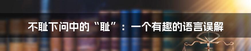 不耻下问中的“耻”：一个有趣的语言误解