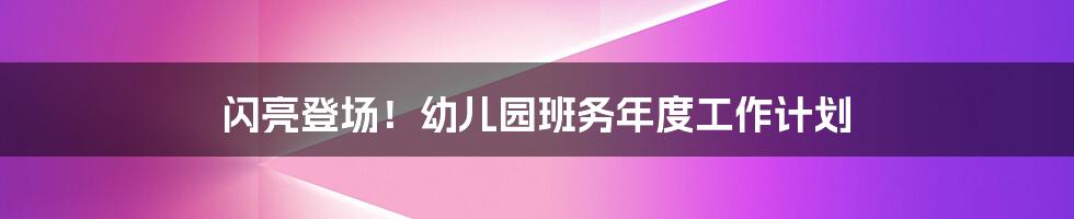 闪亮登场！幼儿园班务年度工作计划