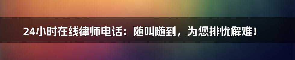 24小时在线律师电话：随叫随到，为您排忧解难！