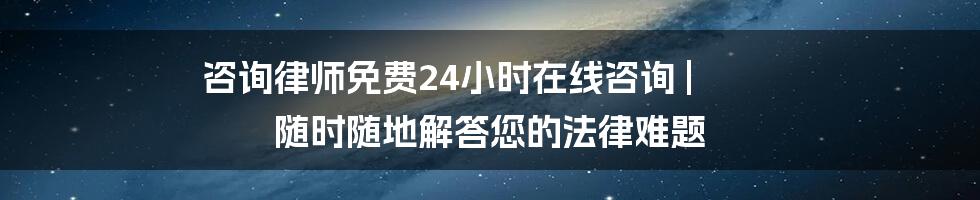 咨询律师免费24小时在线咨询 | 随时随地解答您的法律难题