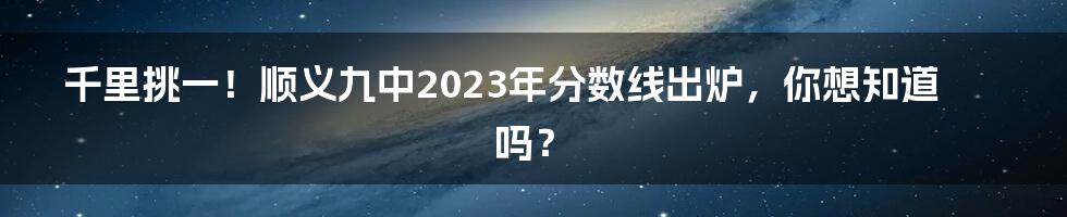 千里挑一！顺义九中2023年分数线出炉，你想知道吗？