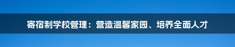 寄宿制学校管理：营造温馨家园、培养全面人才