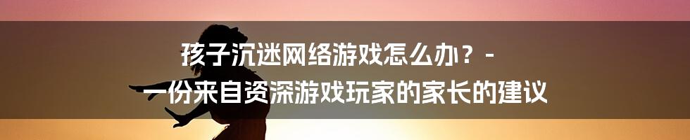 孩子沉迷网络游戏怎么办？- 一份来自资深游戏玩家的家长的建议