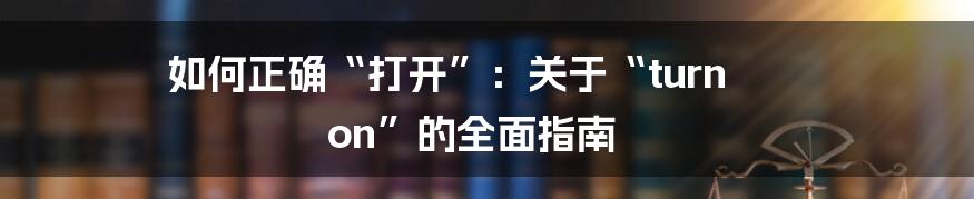 如何正确“打开”：关于“turn on”的全面指南