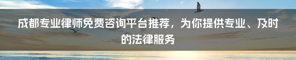 成都专业律师免费咨询平台推荐，为你提供专业、及时的法律服务