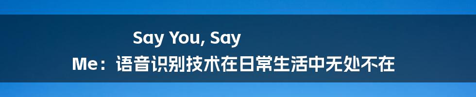 Say You, Say Me：语音识别技术在日常生活中无处不在