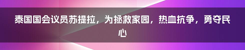 泰国国会议员苏提拉，为拯救家园，热血抗争，勇夺民心