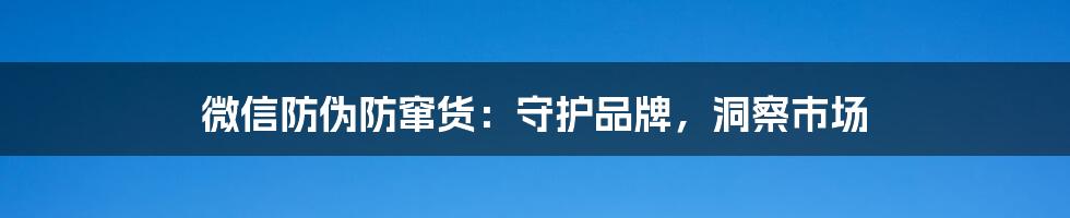 微信防伪防窜货：守护品牌，洞察市场