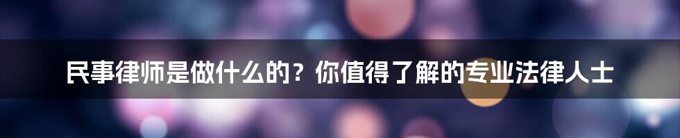 民事律师是做什么的？你值得了解的专业法律人士