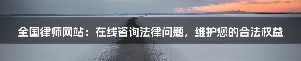 全国律师网站：在线咨询法律问题，维护您的合法权益