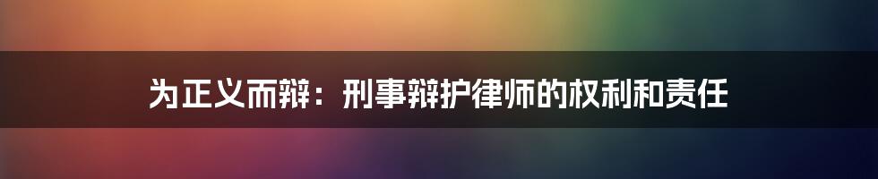 为正义而辩：刑事辩护律师的权利和责任