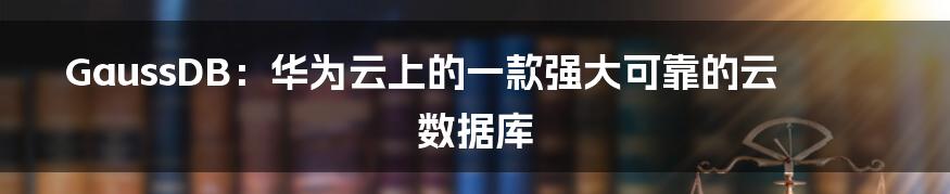 GaussDB：华为云上的一款强大可靠的云数据库