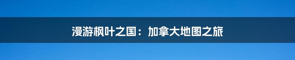 漫游枫叶之国：加拿大地图之旅