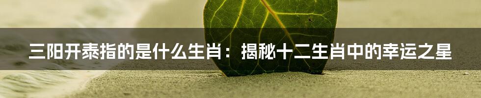 三阳开泰指的是什么生肖：揭秘十二生肖中的幸运之星