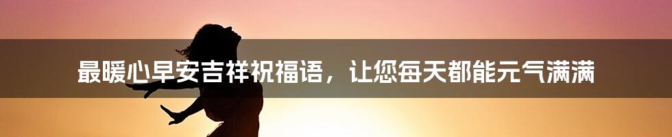 最暖心早安吉祥祝福语，让您每天都能元气满满