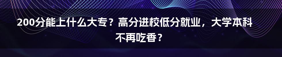 200分能上什么大专？高分进校低分就业，大学本科不再吃香？