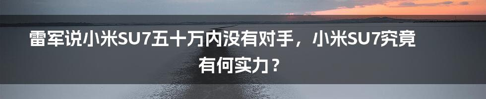 雷军说小米SU7五十万内没有对手，小米SU7究竟有何实力？