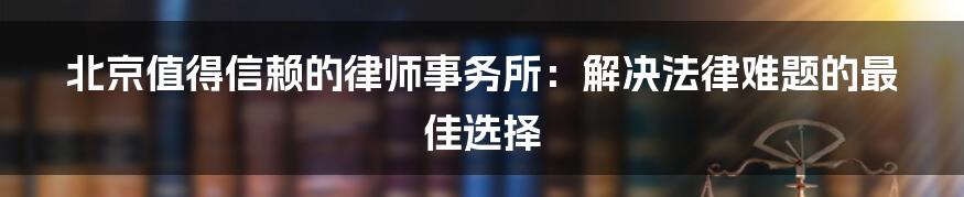 北京值得信赖的律师事务所：解决法律难题的最佳选择