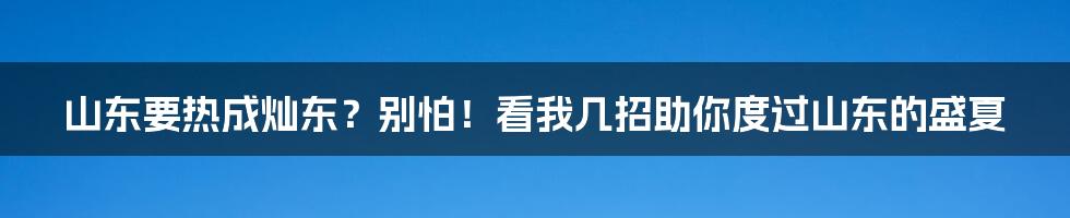 山东要热成灿东？别怕！看我几招助你度过山东的盛夏