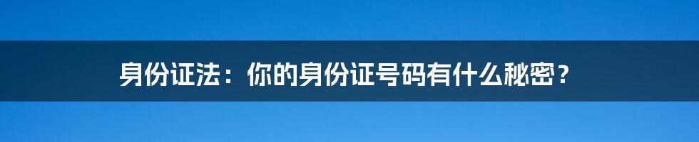 身份证法：你的身份证号码有什么秘密？