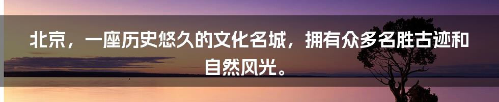 北京，一座历史悠久的文化名城，拥有众多名胜古迹和自然风光。