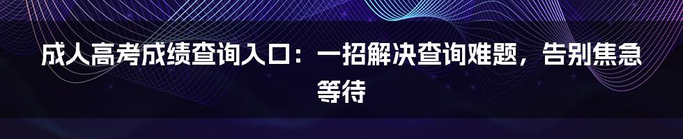 成人高考成绩查询入口：一招解决查询难题，告别焦急等待