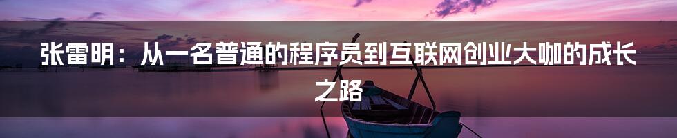 张雷明：从一名普通的程序员到互联网创业大咖的成长之路