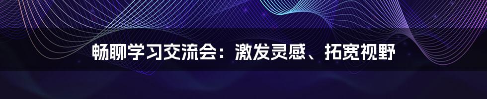 畅聊学习交流会：激发灵感、拓宽视野