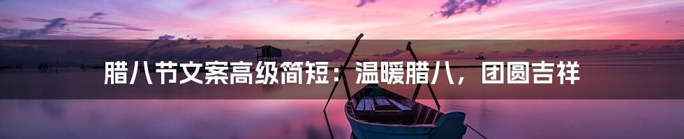 腊八节文案高级简短：温暖腊八，团圆吉祥