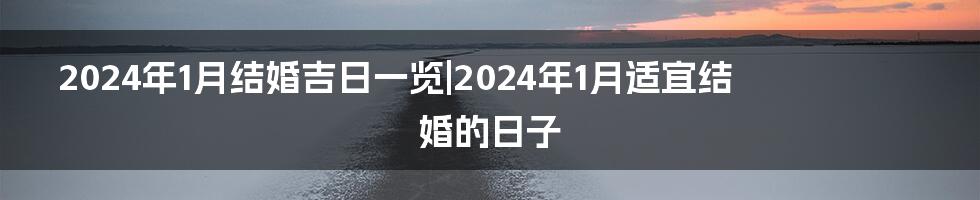 2024年1月结婚吉日一览|2024年1月适宜结婚的日子