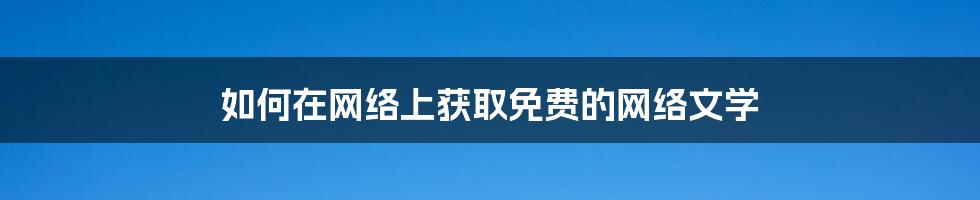 如何在网络上获取免费的网络文学