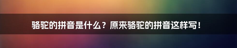 骆驼的拼音是什么？原来骆驼的拼音这样写！