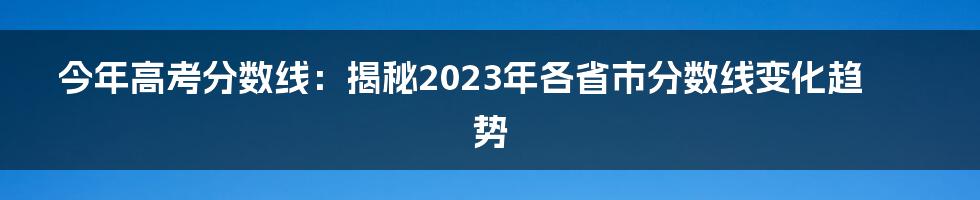 今年高考分数线：揭秘2023年各省市分数线变化趋势