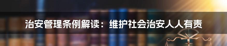 治安管理条例解读：维护社会治安人人有责