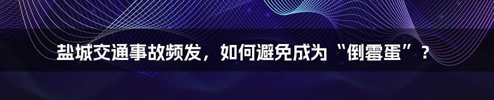 盐城交通事故频发，如何避免成为“倒霉蛋”？